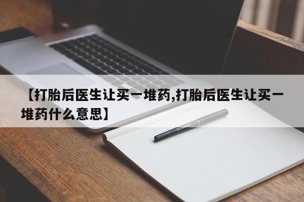打胎药私人店微信【打胎后医生让买一堆药,打胎后医生让买一堆药什么意思】