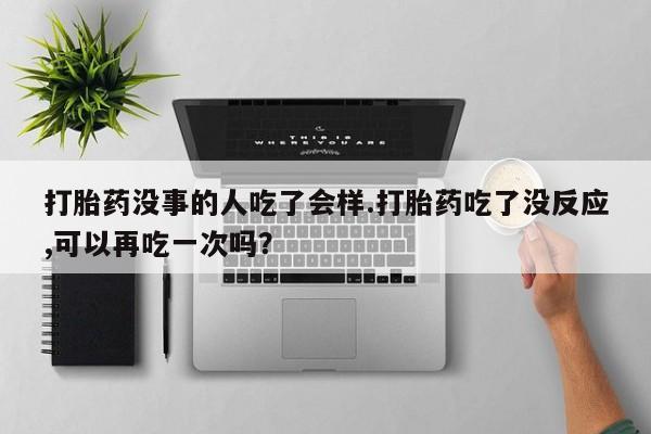 打胎药私人店微信打胎药没事的人吃了会样.打胎药吃了没反应,可以再吃一次吗？