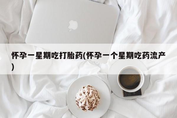 打胎药私人店微信怀孕一星期吃打胎药(怀孕一个星期吃药流产)