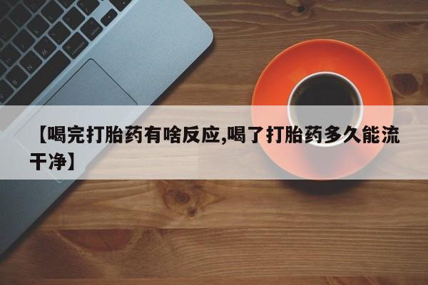 打胎药私人店微信【喝完打胎药有啥反应,喝了打胎药多久能流干净】