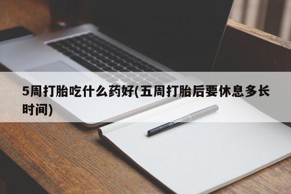 打胎药私人店微信5周打胎吃什么药好(五周打胎后要休息多长时间)