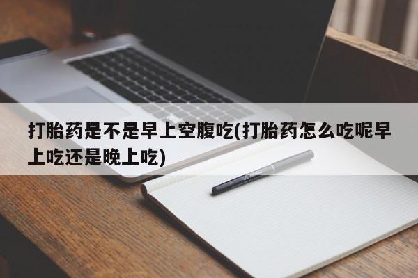 打胎药私人店微信打胎药是不是早上空腹吃(打胎药怎么吃呢早上吃还是晚上吃)