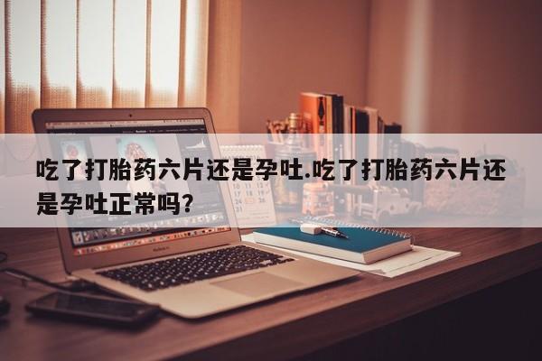 打胎药私人店微信吃了打胎药六片还是孕吐.吃了打胎药六片还是孕吐正常吗？
