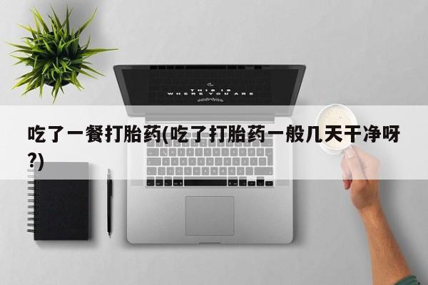打胎药私人店微信吃了一餐打胎药(吃了打胎药一般几天干净呀?)