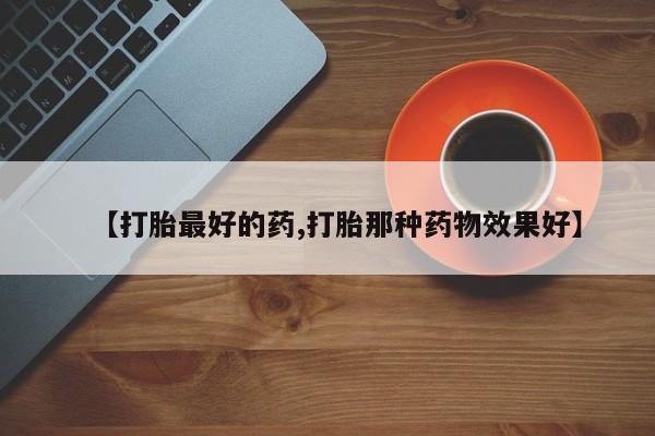 打胎药私人店微信【打胎最好的药,打胎那种药物效果好】