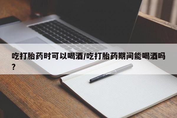打胎药私人店微信吃打胎药时可以喝酒/吃打胎药期间能喝酒吗?