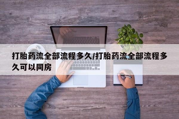 打胎药私人店微信打胎药流全部流程多久/打胎药流全部流程多久可以同房