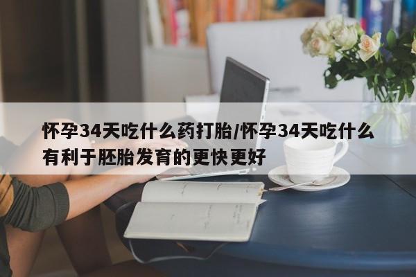打胎药私人店微信怀孕34天吃什么药打胎/怀孕34天吃什么有利于胚胎发育的更快更好