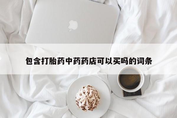 打胎药私人店微信包含打胎药中药药店可以买吗的词条