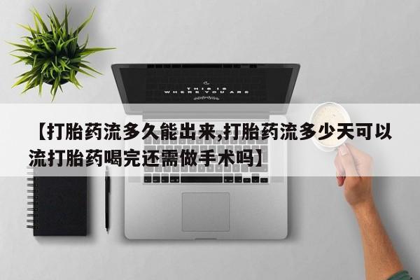 打胎药私人店微信【打胎药流多久能出来,打胎药流多少天可以流打胎药喝完还需做手术吗】