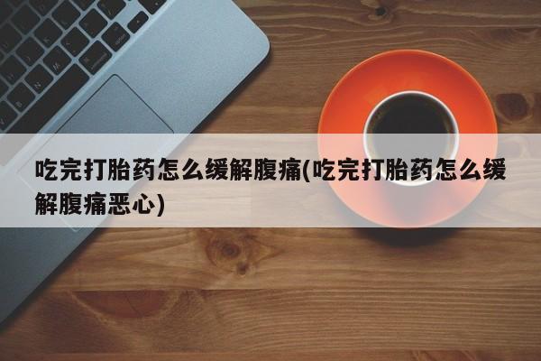 打胎药私人店微信吃完打胎药怎么缓解腹痛(吃完打胎药怎么缓解腹痛恶心)
