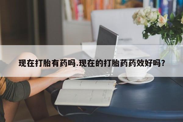 打胎药私人店微信现在打胎有药吗.现在的打胎药药效好吗?