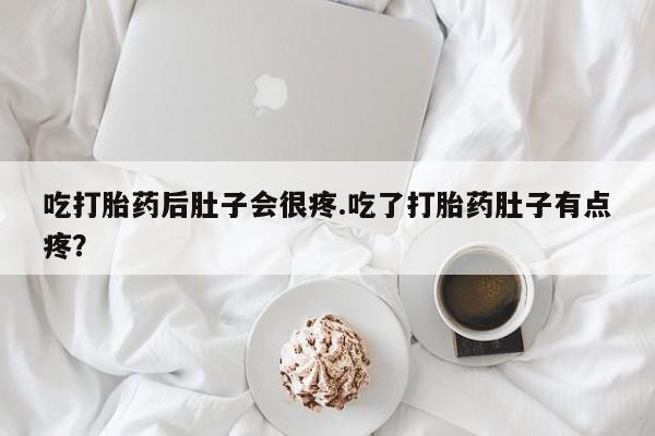打胎药私人店微信吃打胎药后肚子会很疼.吃了打胎药肚子有点疼?