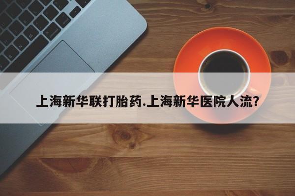 打胎药私人店微信上海新华联打胎药.上海新华医院人流？