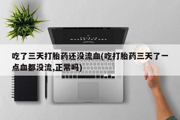 打胎药私人店微信吃了三天打胎药还没流血(吃打胎药三天了一点血都没流,正常吗)