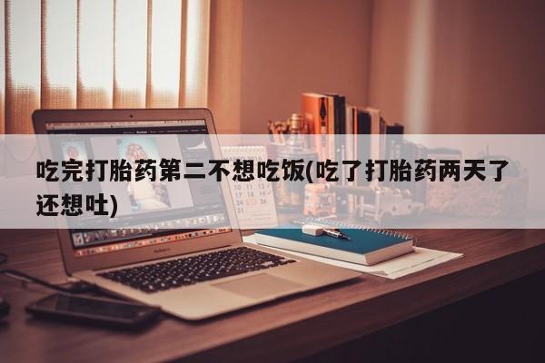 打胎药私人店微信吃完打胎药第二不想吃饭(吃了打胎药两天了还想吐)