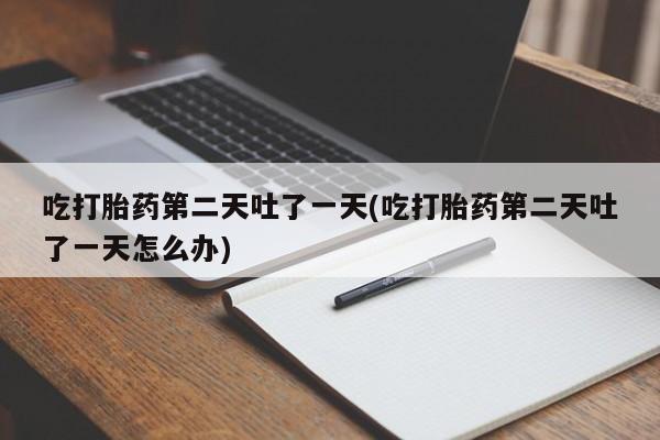 打胎药私人店微信吃打胎药第二天吐了一天(吃打胎药第二天吐了一天怎么办)