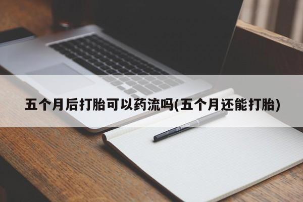 打胎药私人店微信五个月后打胎可以药流吗(五个月还能打胎)