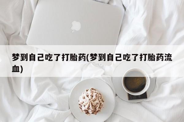 打胎药私人店微信梦到自己吃了打胎药(梦到自己吃了打胎药流血)