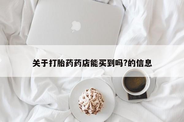 打胎药私人店微信关于打胎药药店能买到吗?的信息