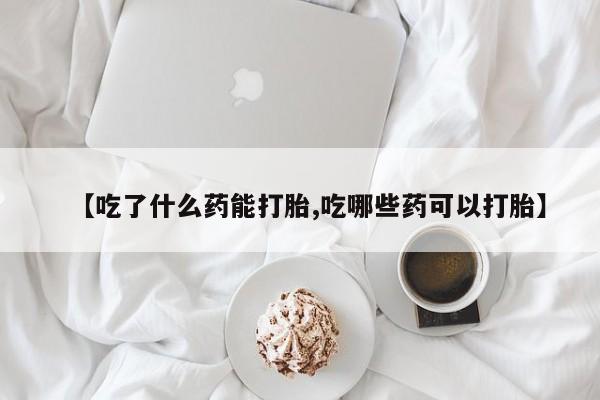 打胎药私人店微信【吃了什么药能打胎,吃哪些药可以打胎】