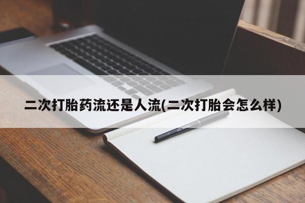 打胎药私人店微信二次打胎药流还是人流(二次打胎会怎么样)