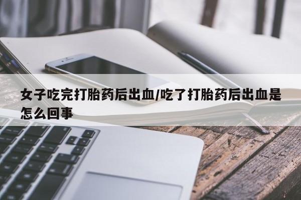 打胎药私人店微信女子吃完打胎药后出血/吃了打胎药后出血是怎么回事