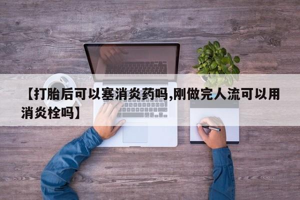 打胎药私人店微信【打胎后可以塞消炎药吗,刚做完人流可以用消炎栓吗】