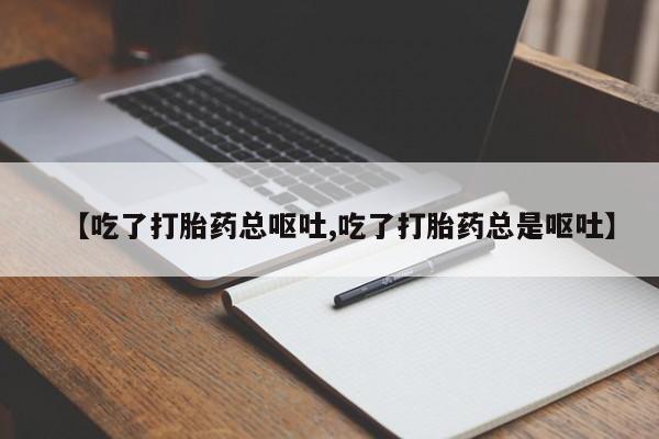 打胎药私人店微信【吃了打胎药总呕吐,吃了打胎药总是呕吐】