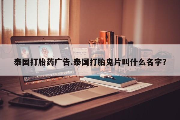 打胎药私人店微信泰国打胎药广告.泰国打胎鬼片叫什么名字?