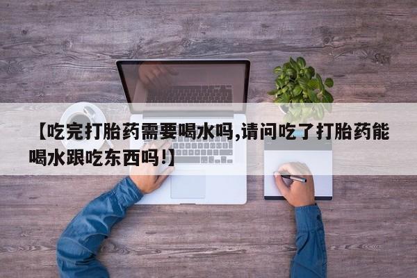 打胎药私人店微信【吃完打胎药需要喝水吗,请问吃了打胎药能喝水跟吃东西吗!】