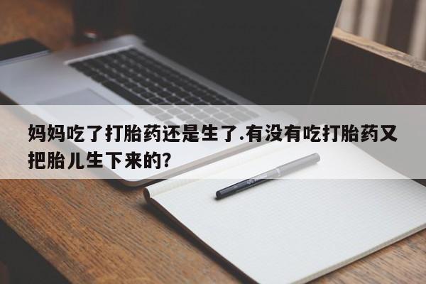 打胎药私人店微信妈妈吃了打胎药还是生了.有没有吃打胎药又把胎儿生下来的？