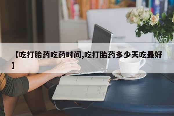 打胎药私人店微信【吃打胎药吃药时间,吃打胎药多少天吃最好】