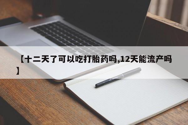 打胎药私人店微信【十二天了可以吃打胎药吗,12天能流产吗】