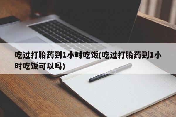 打胎药私人店微信吃过打胎药到1小时吃饭(吃过打胎药到1小时吃饭可以吗)