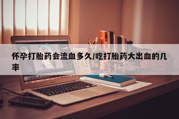 打胎药私人店微信怀孕打胎药会流血多久/吃打胎药大出血的几率