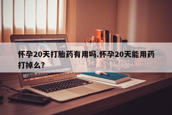 打胎药私人店微信怀孕20天打胎药有用吗.怀孕20天能用药打掉么？
