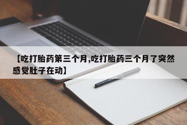 打胎药私人店微信【吃打胎药第三个月,吃打胎药三个月了突然感觉肚子在动】