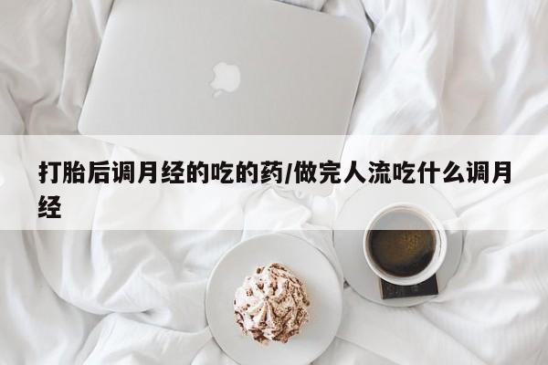 打胎药私人店微信打胎后调月经的吃的药/做完人流吃什么调月经