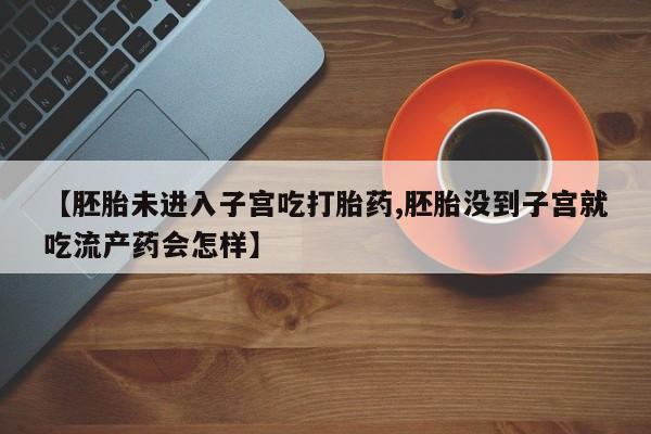 打胎药私人店微信【胚胎未进入子宫吃打胎药,胚胎没到子宫就吃流产药会怎样】