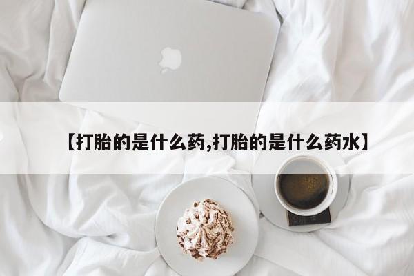 打胎药私人店微信【打胎的是什么药,打胎的是什么药水】