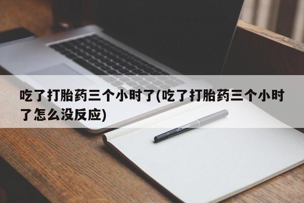打胎药私人店微信吃了打胎药三个小时了(吃了打胎药三个小时了怎么没反应)