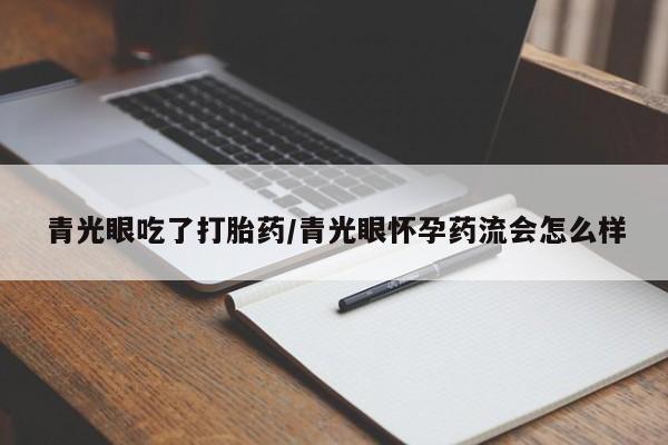 打胎药私人店微信青光眼吃了打胎药/青光眼怀孕药流会怎么样