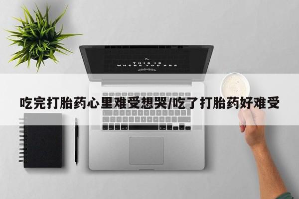 打胎药私人店微信吃完打胎药心里难受想哭/吃了打胎药好难受