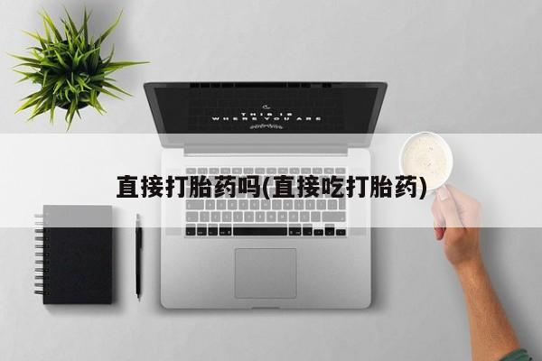 打胎药私人店微信直接打胎药吗(直接吃打胎药)