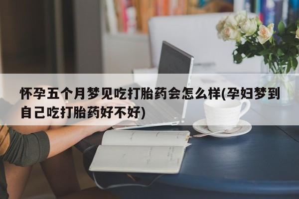 打胎药私人店微信怀孕五个月梦见吃打胎药会怎么样(孕妇梦到自己吃打胎药好不好)