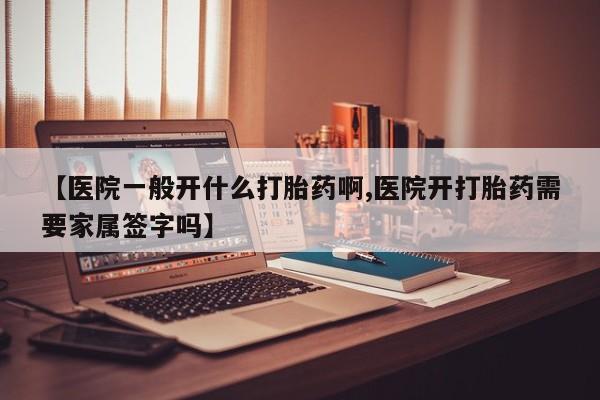 打胎药私人店微信【医院一般开什么打胎药啊,医院开打胎药需要家属签字吗】
