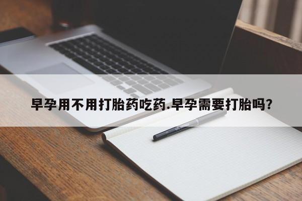 打胎药私人店微信早孕用不用打胎药吃药.早孕需要打胎吗？