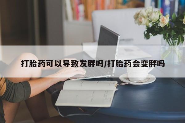 打胎药私人店微信打胎药可以导致发胖吗/打胎药会变胖吗