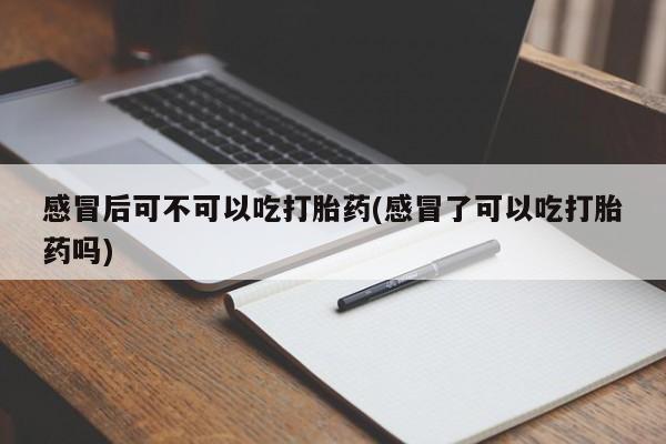 打胎药私人店微信感冒后可不可以吃打胎药(感冒了可以吃打胎药吗)